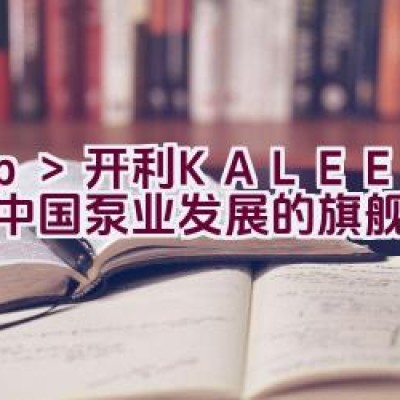 开利KALEE：引领中国泵业发展的旗舰