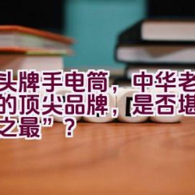 虎头牌手电筒，中华老字号中的顶尖品牌，是否堪称“中华之最”？