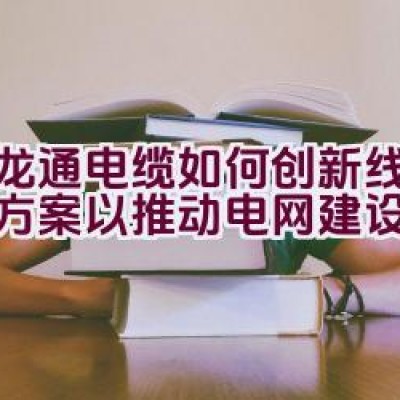 汇龙通电缆如何创新线缆解决方案以推动电网建设的发展？