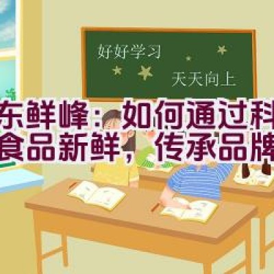 “山东鲜峰：如何通过科技保持食品新鲜，传承品牌精神？”