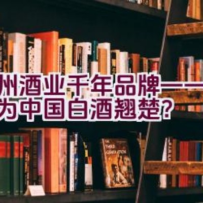 泸州酒业千年品牌——如何成为中国白酒翘楚？