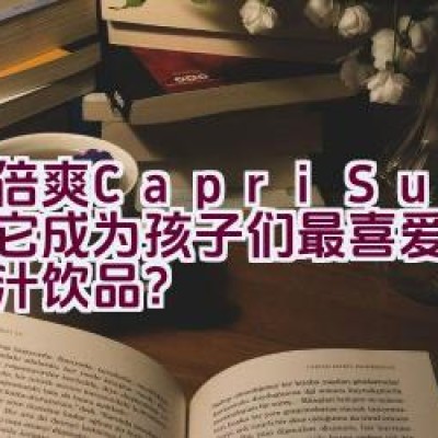 果倍爽(Capri-Sun) – 为何它成为孩子们最喜爱的天然果汁饮品？