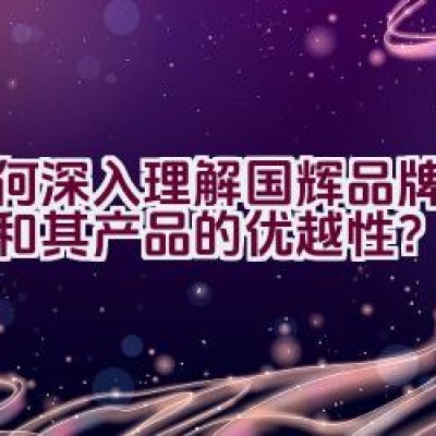 如何深入理解国辉品牌的实力和其产品的优越性？