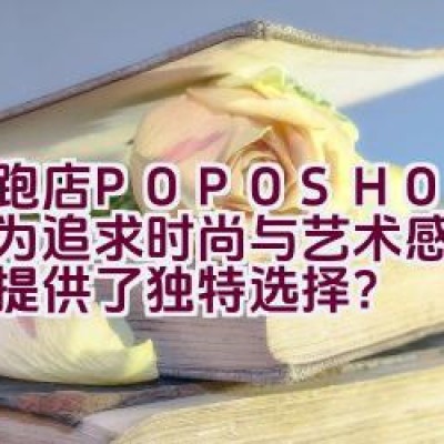 跑跑店 POPOSHOP 是否为追求时尚与艺术感的消费者提供了独特选择？