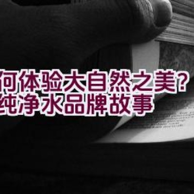 如何体验大自然之美？大峡谷纯净水品牌故事