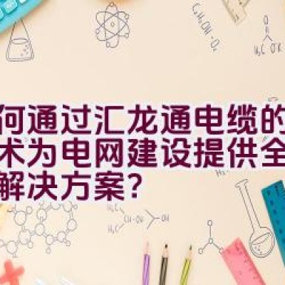 如何通过汇龙通电缆的创新技术为电网建设提供全面的线缆解决方案？