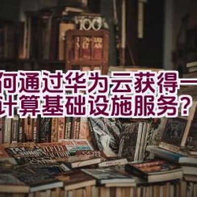 如何通过华为云获得一站式云计算基础设施服务？