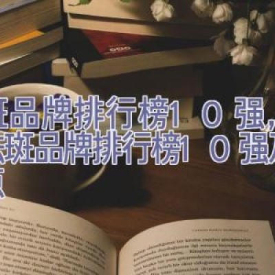 祛斑品牌排行榜10强，公认祛斑品牌排行榜10强及其特点