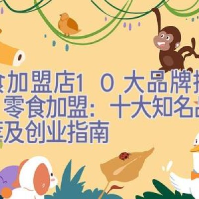 零食加盟店10大品牌排行榜，零食加盟：十大知名品牌推荐及创业指南