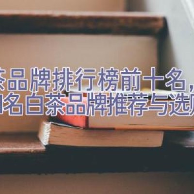 白茶品牌排行榜前十名，全球知名白茶品牌推荐与选购指南