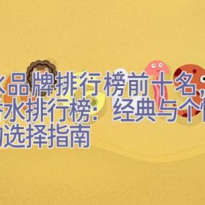 香水品牌排行榜前十名，全球香水排行榜：经典与个性并存的选择指南