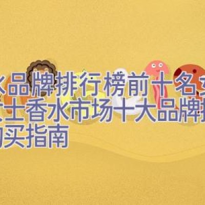 香水品牌排行榜前十名女士，女士香水市场十大品牌推荐及购买指南