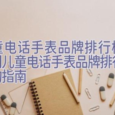 儿童电话手表品牌排行榜，热门儿童电话手表品牌排行与选购指南