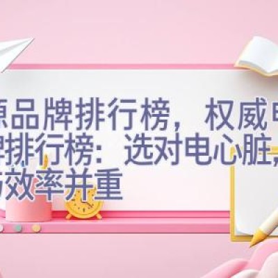 电源品牌排行榜，权威电源品牌排行榜：选对电心脏，品质与效率并重