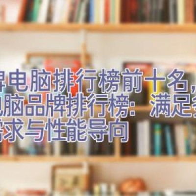 品牌电脑排行榜前十名，十大电脑品牌排行榜：满足多元化需求与性能导向