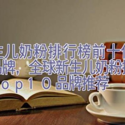 新生儿奶粉排行榜前十位奶粉品牌，全球新生儿奶粉排行榜Top10品牌推荐