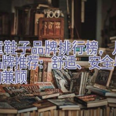 儿童鞋子品牌排行榜，儿童鞋品牌推荐：舒适、安全与品质的兼顾