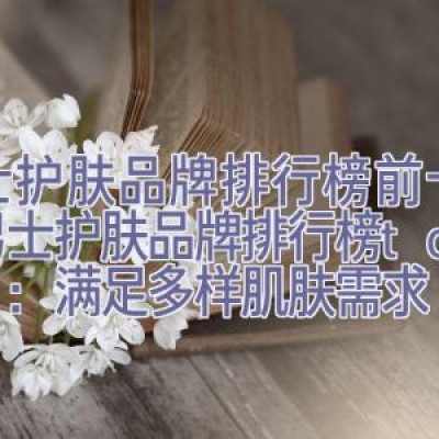 男士护肤品牌排行榜前十名，男士护肤品牌排行榜top10：满足多样肌肤需求