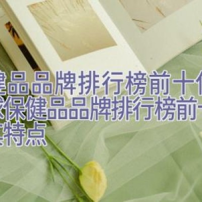 保健品品牌排行榜前十位，全球保健品品牌排行榜前十名及其特点