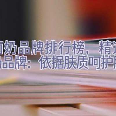 洗面奶品牌排行榜，精选洗面奶品牌：依据肤质呵护肌肤