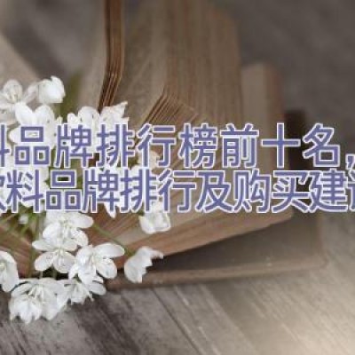 饮料品牌排行榜前十名，全球饮料品牌排行及购买建议指南