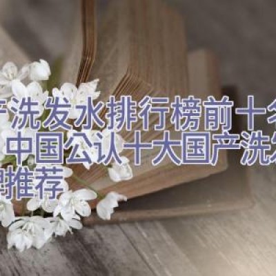 国产洗发水排行榜前十名品牌，中国公认十大国产洗发水品牌推荐