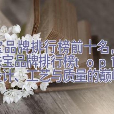 珠宝品牌排行榜前十名，全球珠宝品牌排行榜top10：设计、工艺与质量的巅峰对决