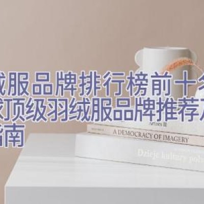 羽绒服品牌排行榜前十名，全球顶级羽绒服品牌推荐及购买指南