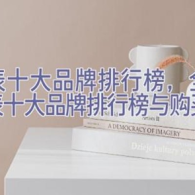 手表十大品牌排行榜，全球手表十大品牌排行榜与购买建议