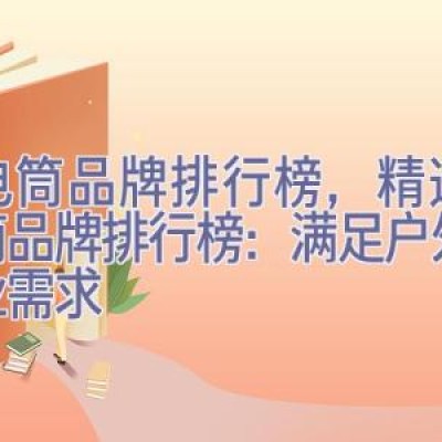 手电筒品牌排行榜，精选手电筒品牌排行榜：满足户外与专业需求