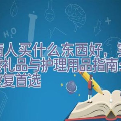 看病人买什么东西好，实用健康礼品与护理用品指南：病人康复首选