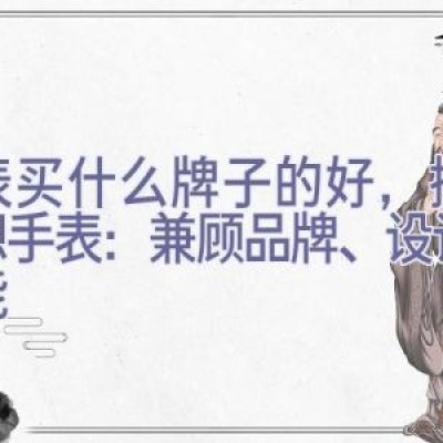 手表买什么牌子的好，挑选理想手表：兼顾品牌、设计与功能