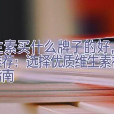 维生素买什么牌子的好，权威推荐：选择优质维生素补充剂指南