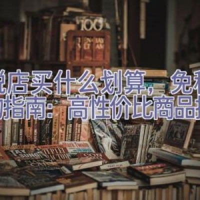 免税店买什么划算，免税店购物指南：高性价比商品推荐