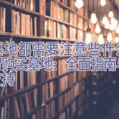 买墓地都需要注意些什么，理智购买墓地：全面指南与决策支持