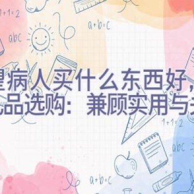 看望病人买什么东西好，探病礼品选购：兼顾实用与关怀