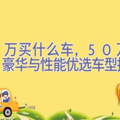 50万买什么车，50万购车：豪华与性能优选车型推荐