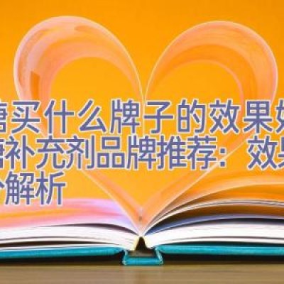 氨糖买什么牌子的效果好，氨糖补充剂品牌推荐：效果与成分解析