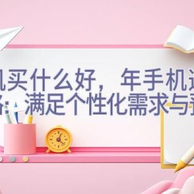 手机买什么好，2023年手机选购攻略：满足个性化需求与预算