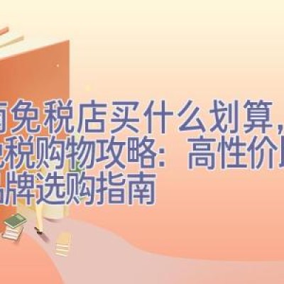 海南免税店买什么划算，海南免税购物攻略：高性价比国际品牌选购指南