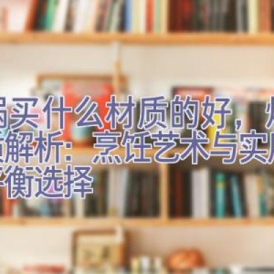 炒锅买什么材质的好，炒锅材质解析：烹饪艺术与实用性的平衡选择