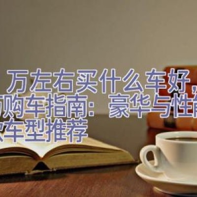 50万左右买什么车好，50万购车指南：豪华与性能的六款车型推荐