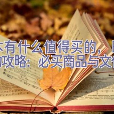 日本有什么值得买的，日本购物攻略：必买商品与文化体验