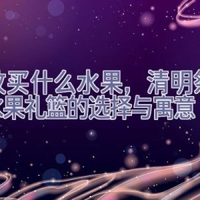 上坟买什么水果，清明祭祖：水果礼篮的选择与寓意