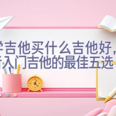 初学吉他买什么吉他好，初学者入门吉他的最佳五选