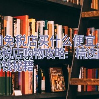 韩国免税店买什么便宜，韩国免税店购物攻略：精选商品与省钱秘籍