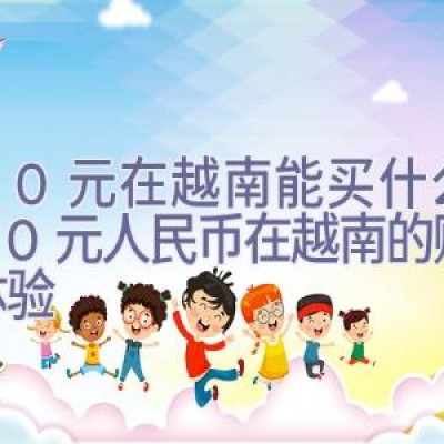 100元在越南能买什么，100元人民币在越南的购物与体验