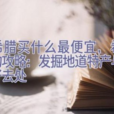 在希腊买什么最便宜，希腊购物攻略：发掘地道特产与优惠好去处