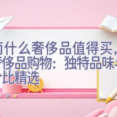 越南什么奢侈品值得买，越南奢侈品购物：独特品味与高性价比精选