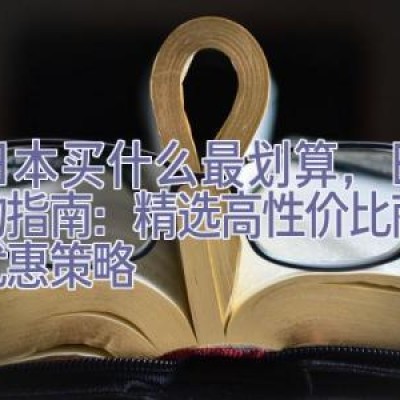 去日本买什么最划算，日本购物指南：精选高性价比商品与优惠策略